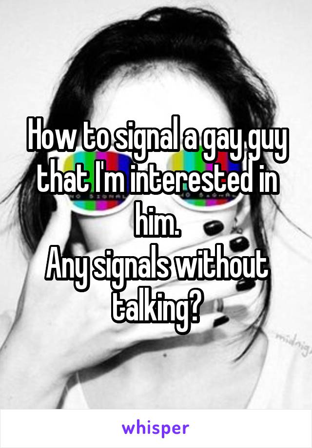 How to signal a gay guy that I'm interested in him.
Any signals without talking?