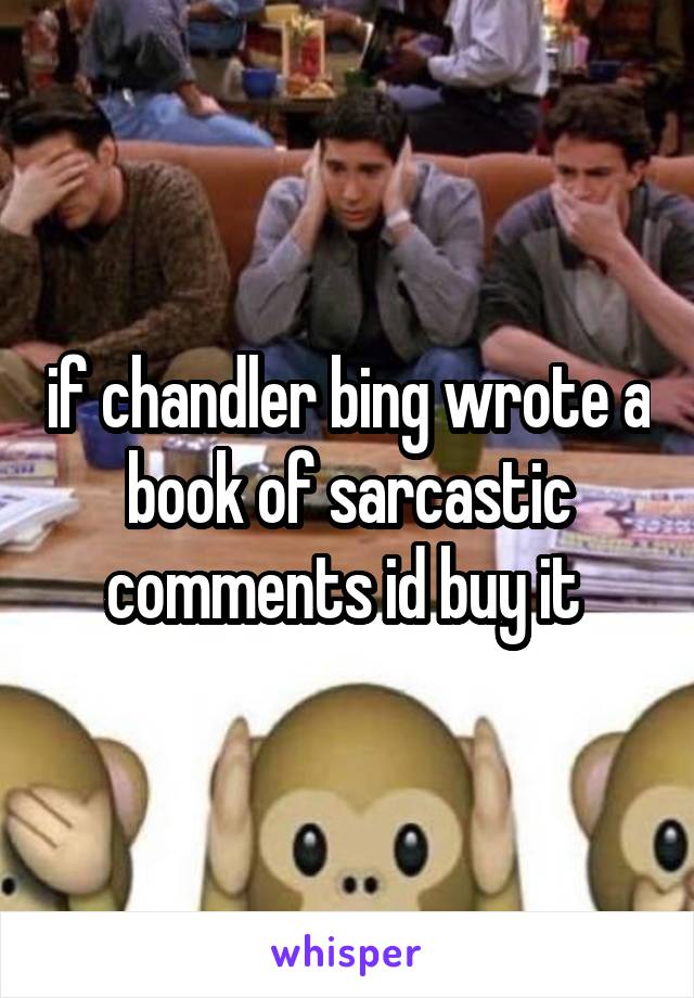 if chandler bing wrote a book of sarcastic comments id buy it 