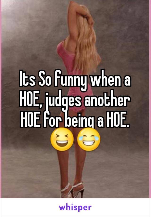 Its So funny when a HOE, judges another HOE for being a HOE.
😆😂