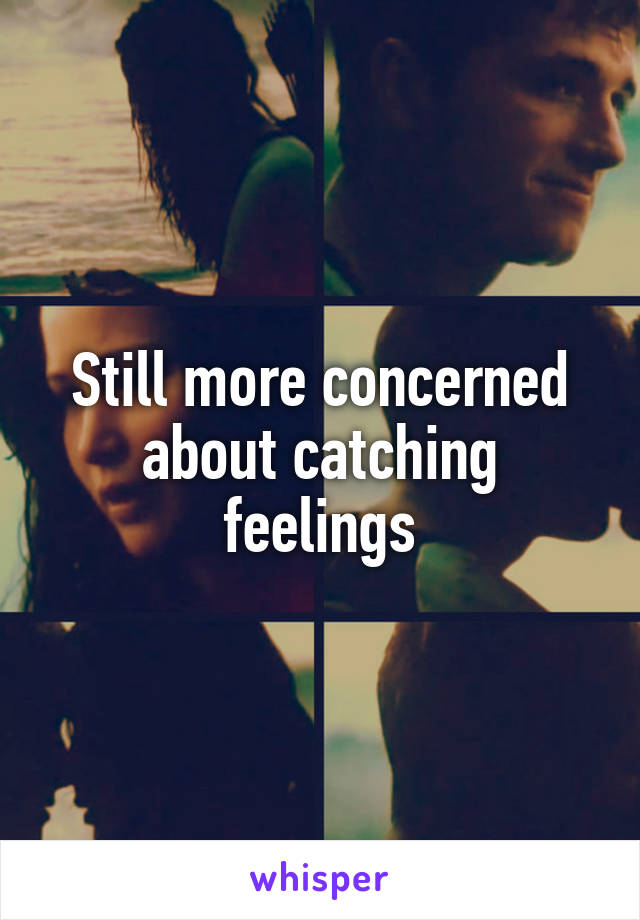 Still more concerned about catching feelings