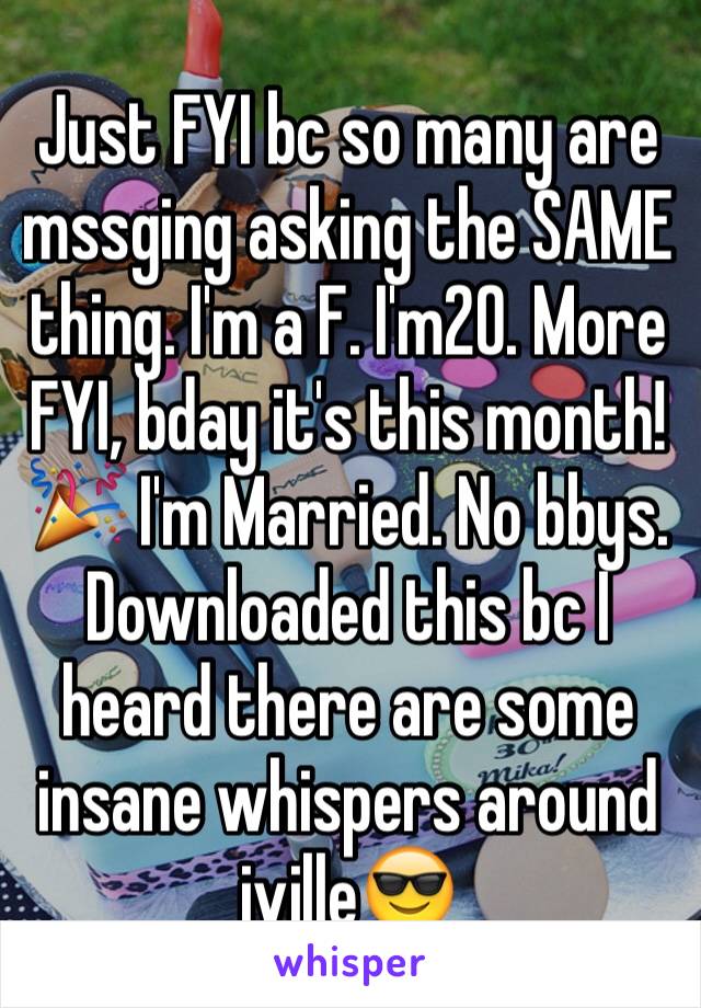 Just FYI bc so many are mssging asking the SAME thing. I'm a F. I'm20. More FYI, bday it's this month!🎉 I'm Married. No bbys. Downloaded this bc I heard there are some insane whispers around jville😎