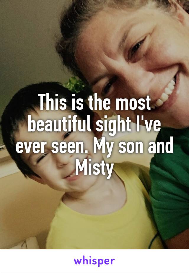 This is the most beautiful sight I've ever seen. My son and Misty