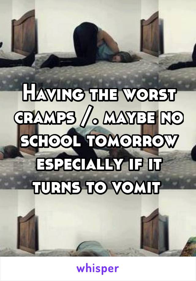 Having the worst cramps /.\ maybe no school tomorrow especially if it turns to vomit 