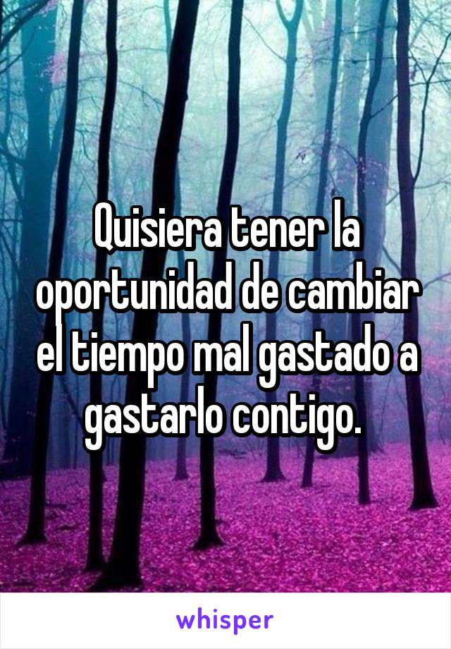 Quisiera tener la oportunidad de cambiar el tiempo mal gastado a gastarlo contigo. 