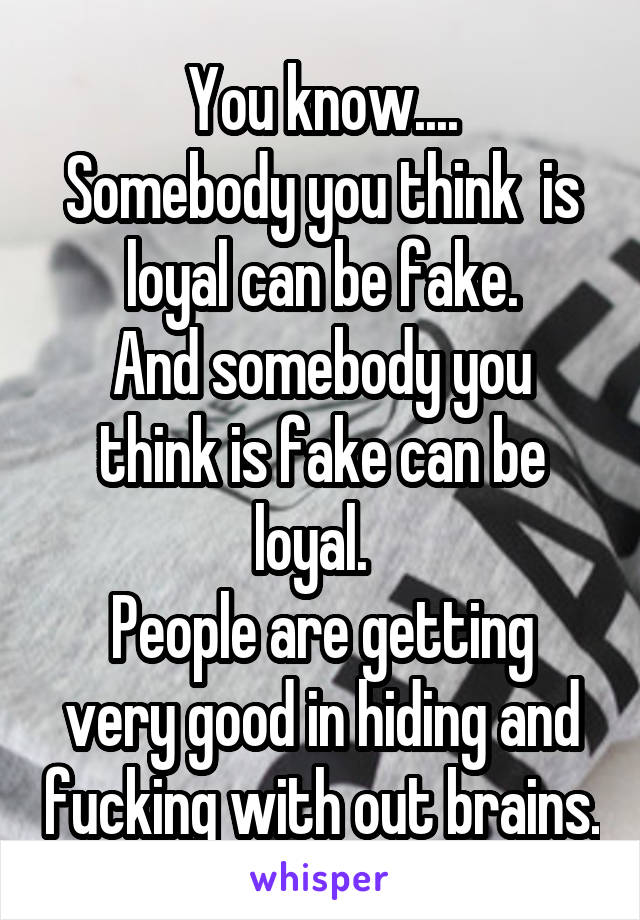 You know....
Somebody you think  is loyal can be fake.
And somebody you think is fake can be loyal.  
People are getting very good in hiding and fucking with out brains.