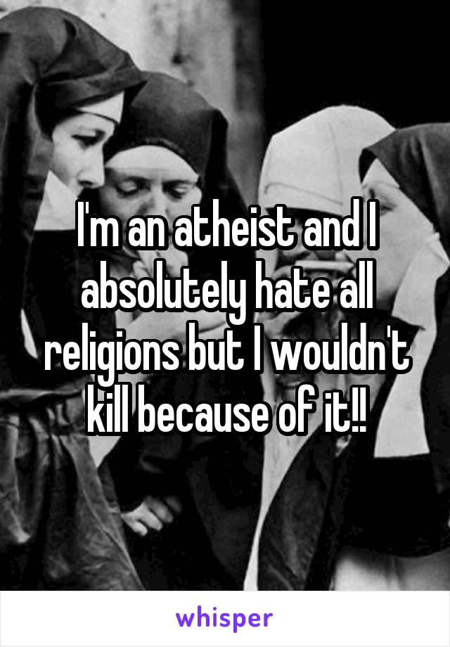 I'm an atheist and I absolutely hate all religions but I wouldn't kill because of it!!