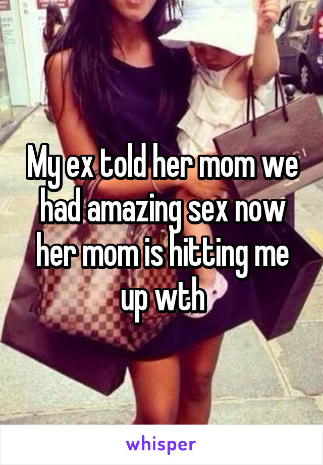 My ex told her mom we had amazing sex now her mom is hitting me up wth