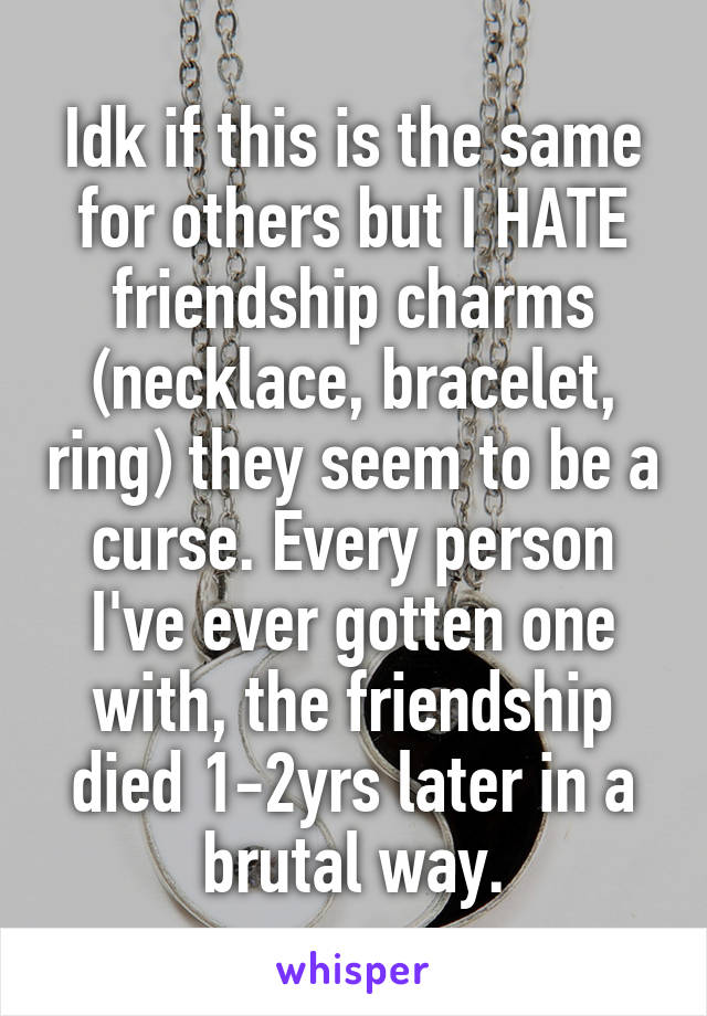 Idk if this is the same for others but I HATE friendship charms (necklace, bracelet, ring) they seem to be a curse. Every person I've ever gotten one with, the friendship died 1-2yrs later in a brutal way.