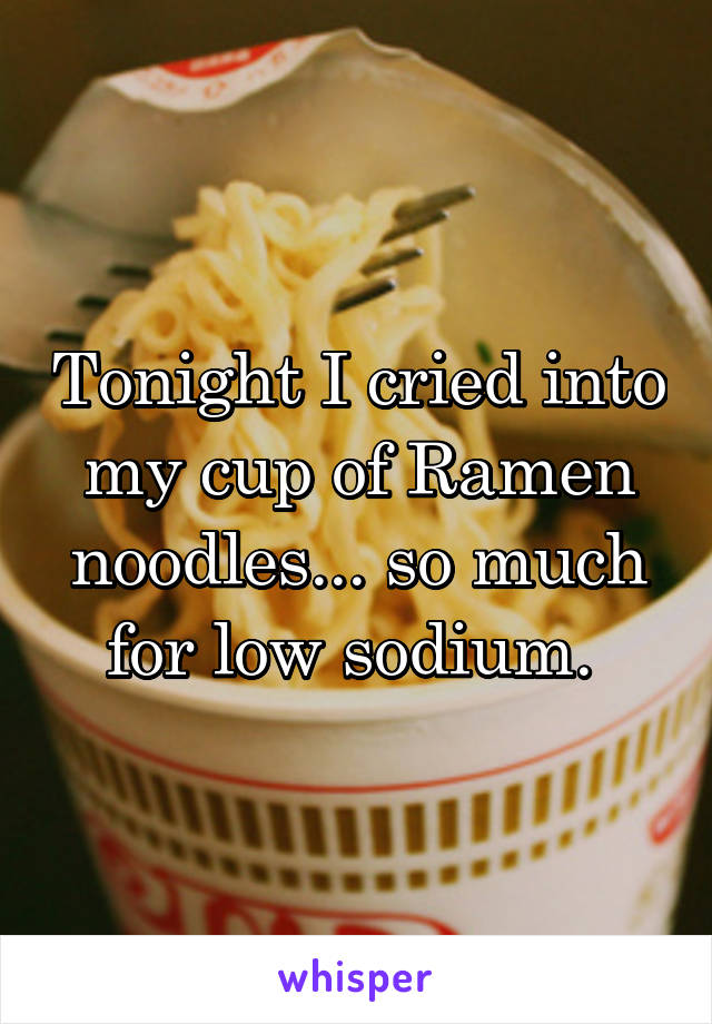 Tonight I cried into my cup of Ramen noodles... so much for low sodium. 