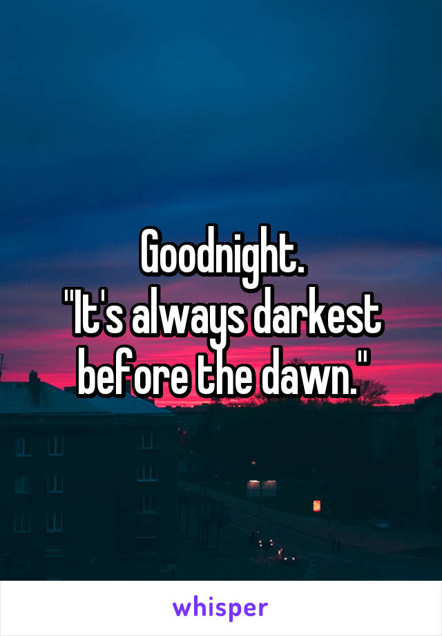 Goodnight.
"It's always darkest before the dawn."