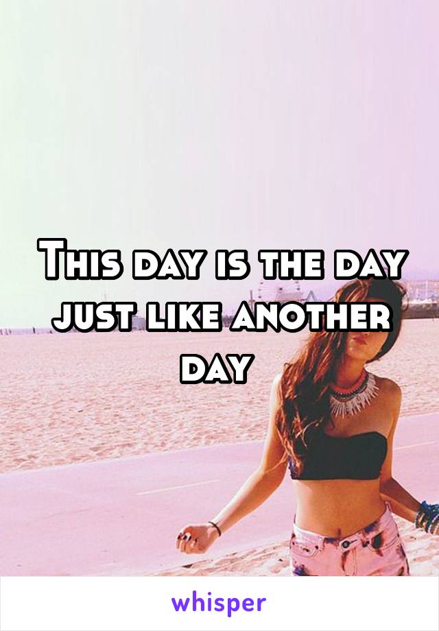 This day is the day just like another day 