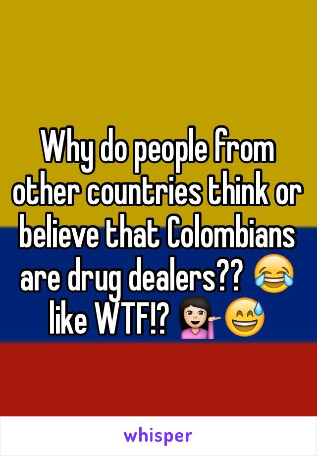 Why do people from other countries think or believe that Colombians are drug dealers?? 😂 like WTF!? 💁🏻😅