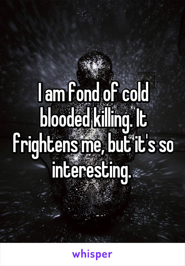 I am fond of cold blooded killing. It frightens me, but it's so interesting. 