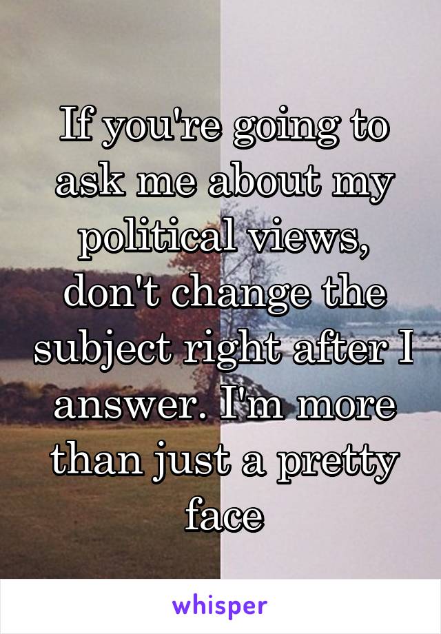 If you're going to ask me about my political views, don't change the subject right after I answer. I'm more than just a pretty face