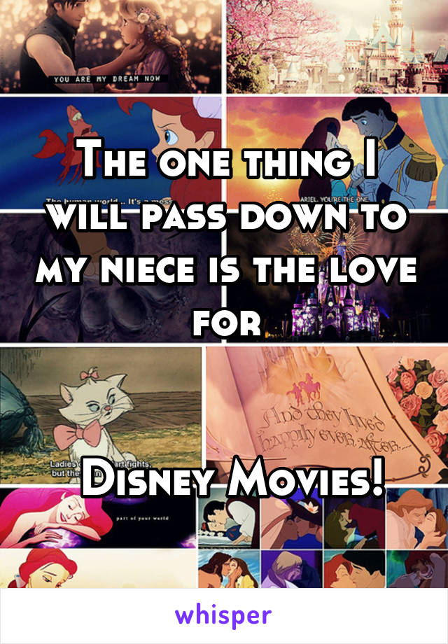 The one thing I will pass down to my niece is the love for


 Disney Movies!