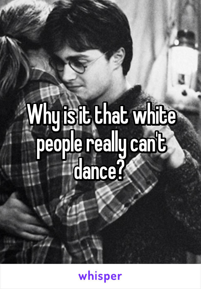 Why is it that white people really can't dance? 