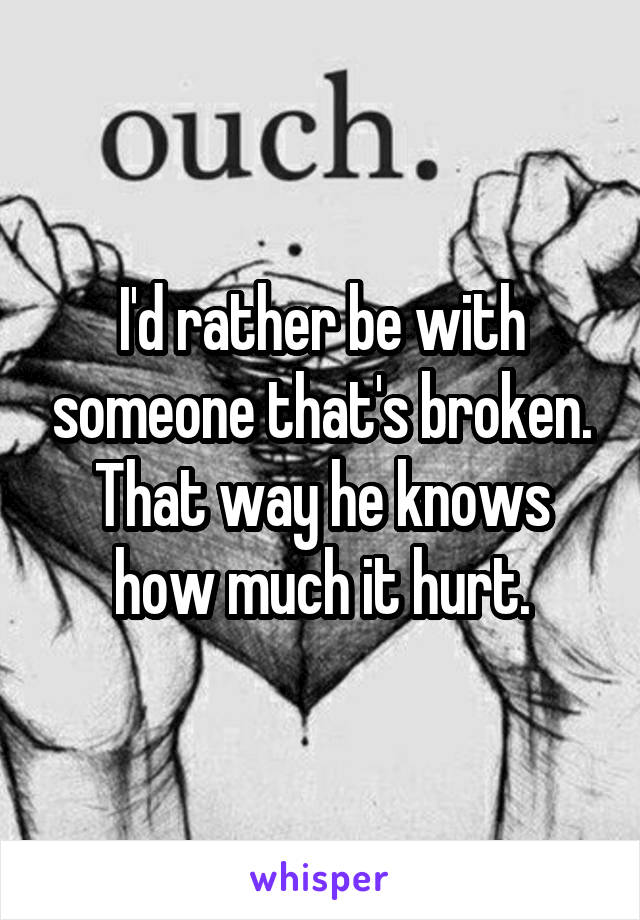 I'd rather be with someone that's broken. That way he knows how much it hurt.