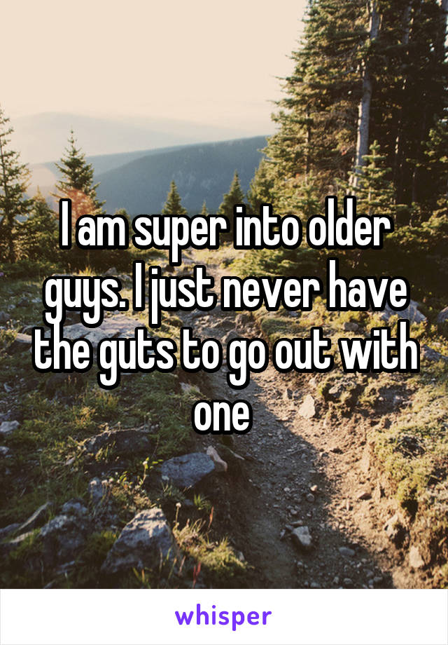 I am super into older guys. I just never have the guts to go out with one 