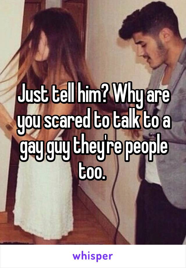 Just tell him? Why are you scared to talk to a gay guy they're people too. 