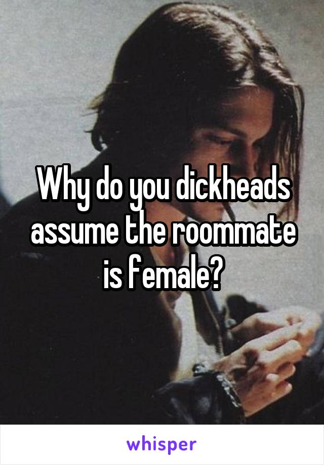 Why do you dickheads assume the roommate is female?