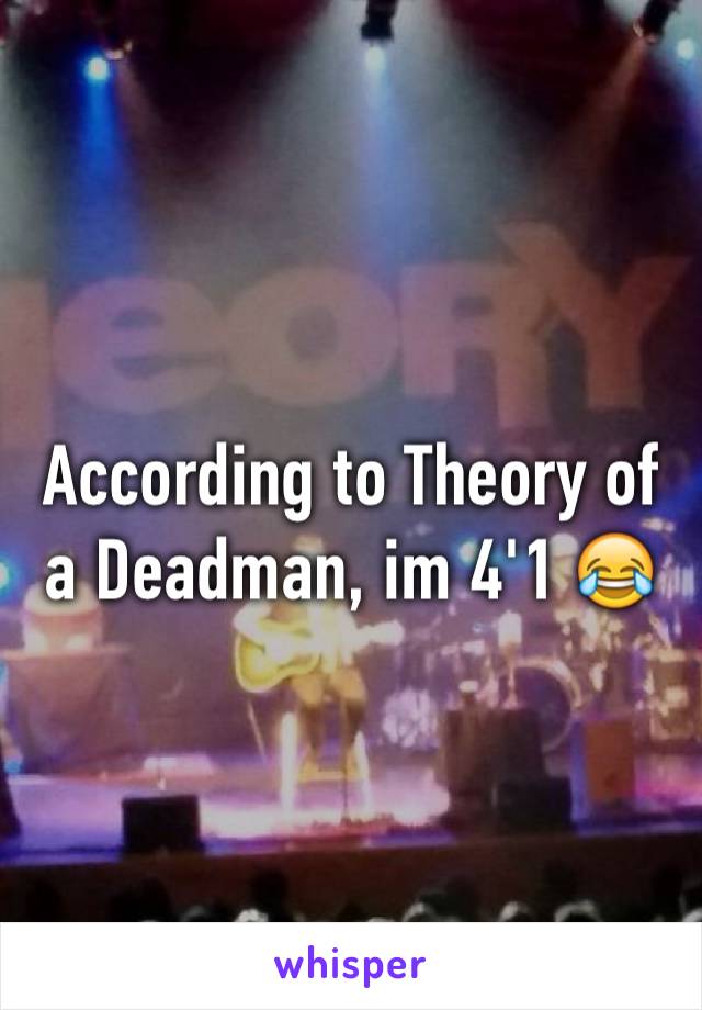 According to Theory of a Deadman, im 4'1 😂