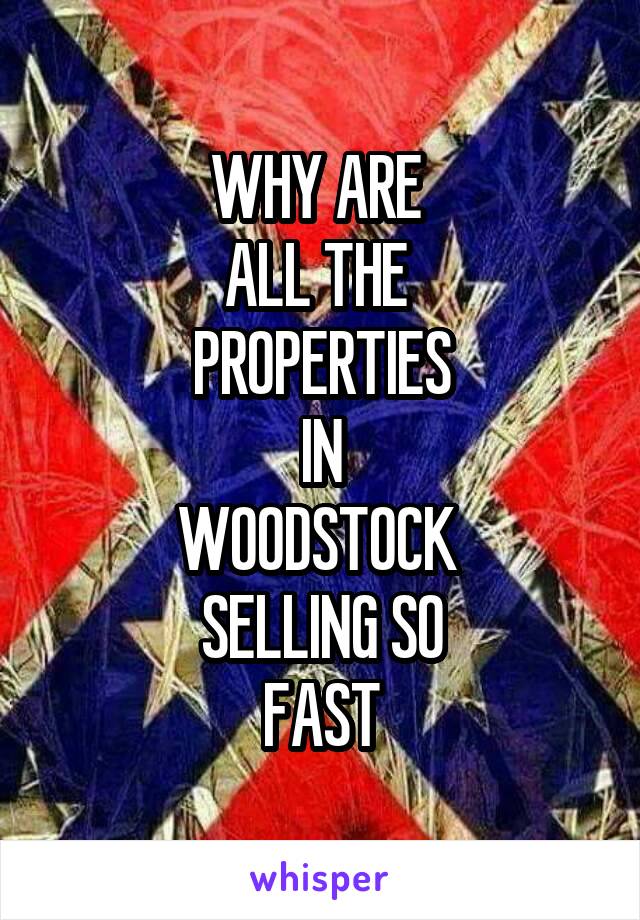 WHY ARE 
ALL THE 
PROPERTIES
IN
WOODSTOCK 
SELLING SO
FAST