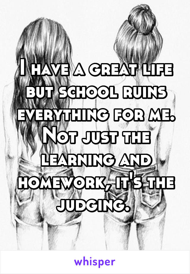 I have a great life but school ruins everything for me. Not just the learning and homework, it's the judging. 