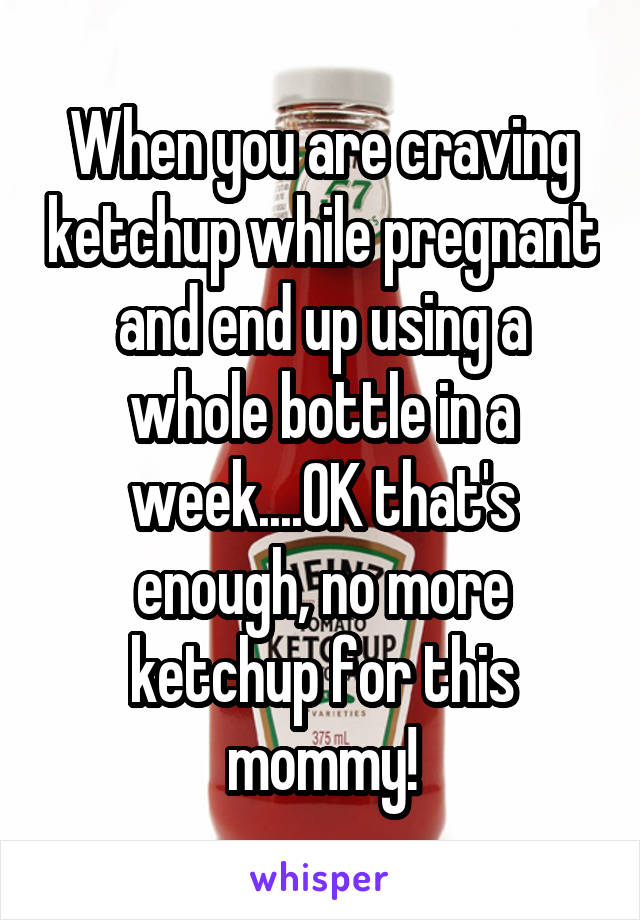 When you are craving ketchup while pregnant and end up using a whole bottle in a week....OK that's enough, no more ketchup for this mommy!