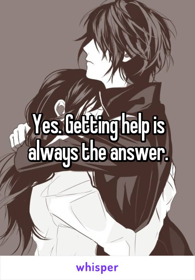 Yes. Getting help is always the answer.