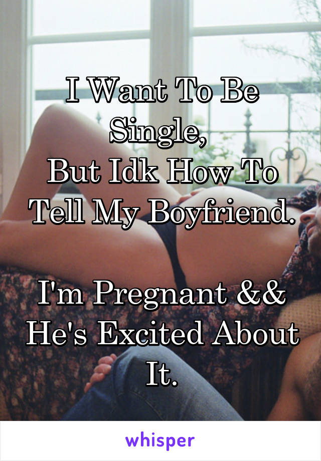 I Want To Be Single, 
But Idk How To Tell My Boyfriend.

I'm Pregnant && He's Excited About It.