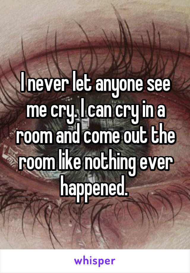 I never let anyone see me cry. I can cry in a room and come out the room like nothing ever happened. 