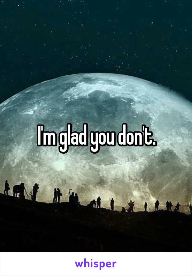 I'm glad you don't.