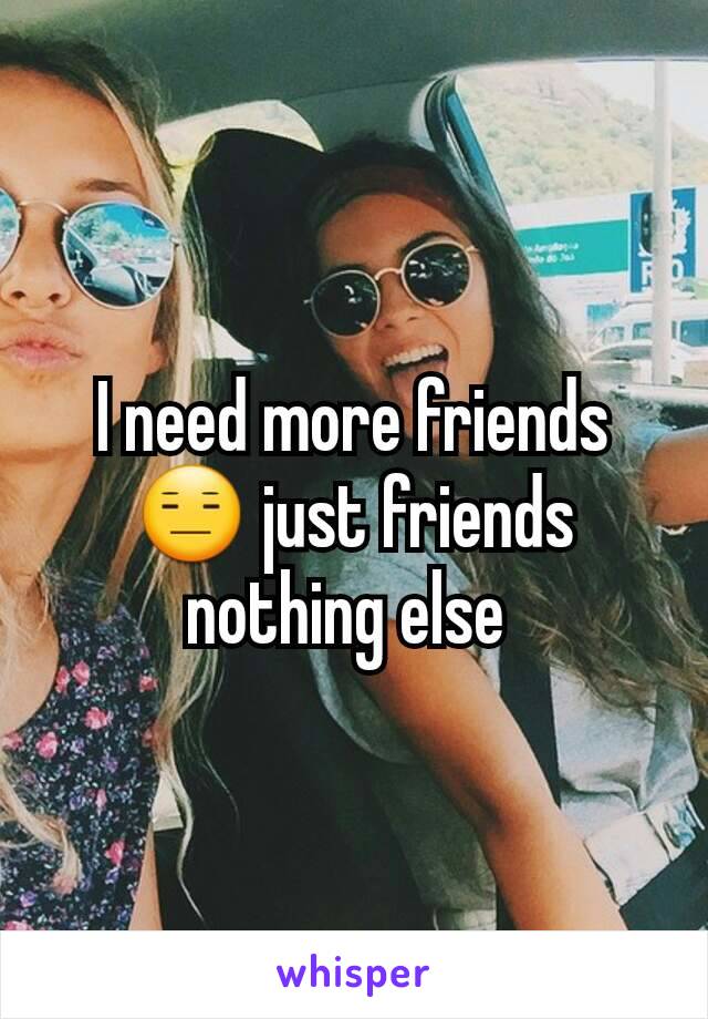 I need more friends 😑 just friends nothing else 