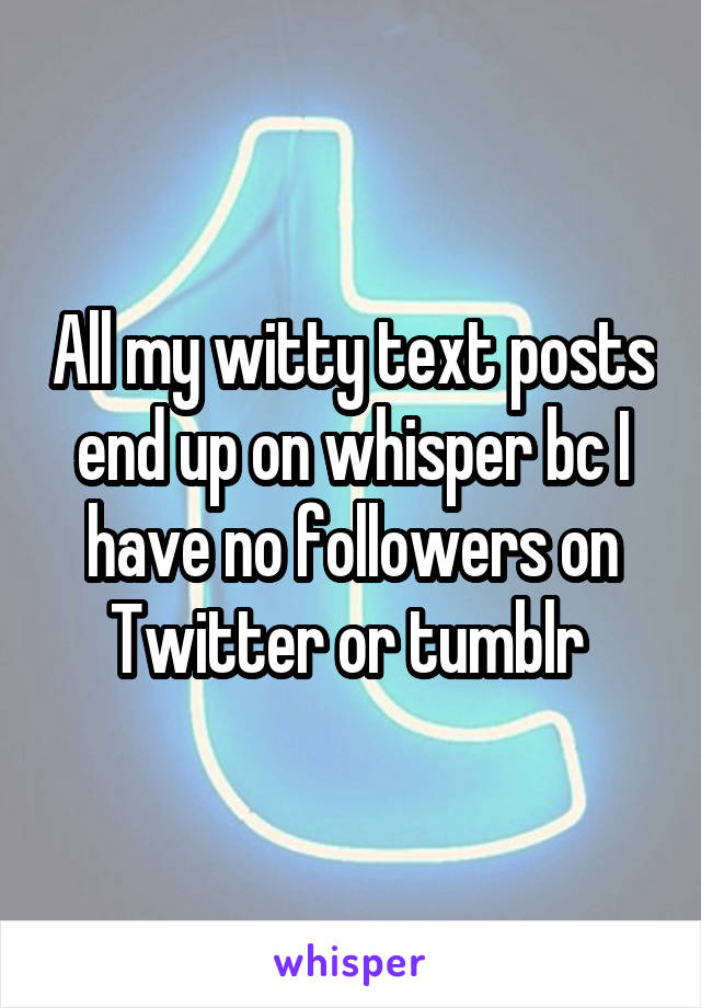 All my witty text posts end up on whisper bc I have no followers on Twitter or tumblr 