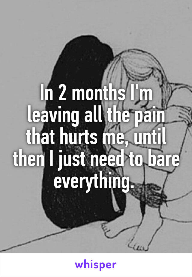 In 2 months I'm leaving all the pain that hurts me, until then I just need to bare everything. 