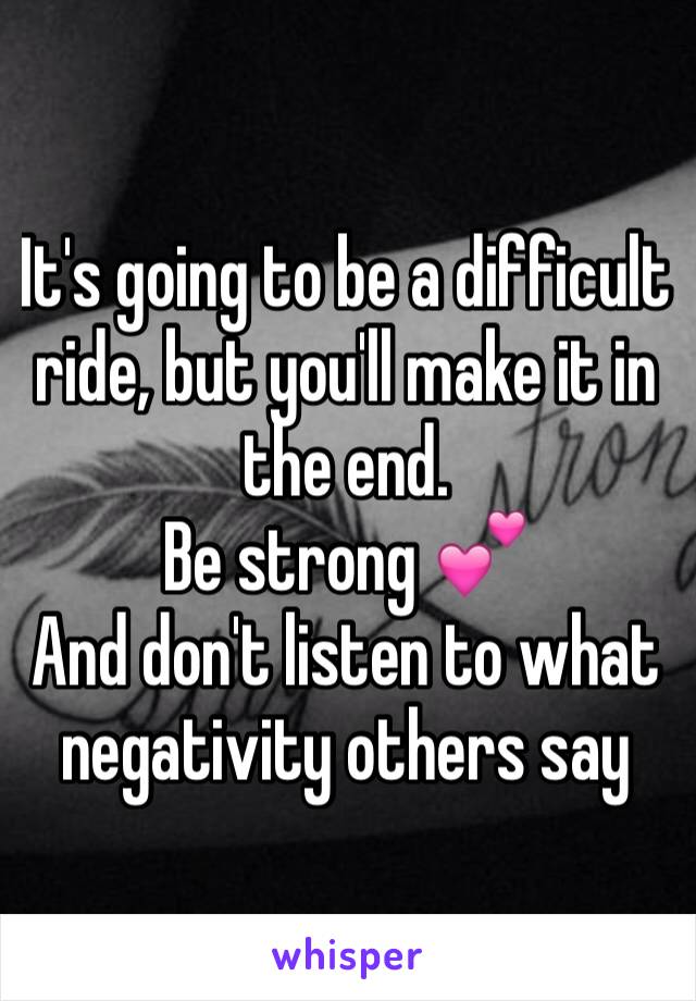 It's going to be a difficult ride, but you'll make it in the end. 
Be strong 💕 
And don't listen to what negativity others say 