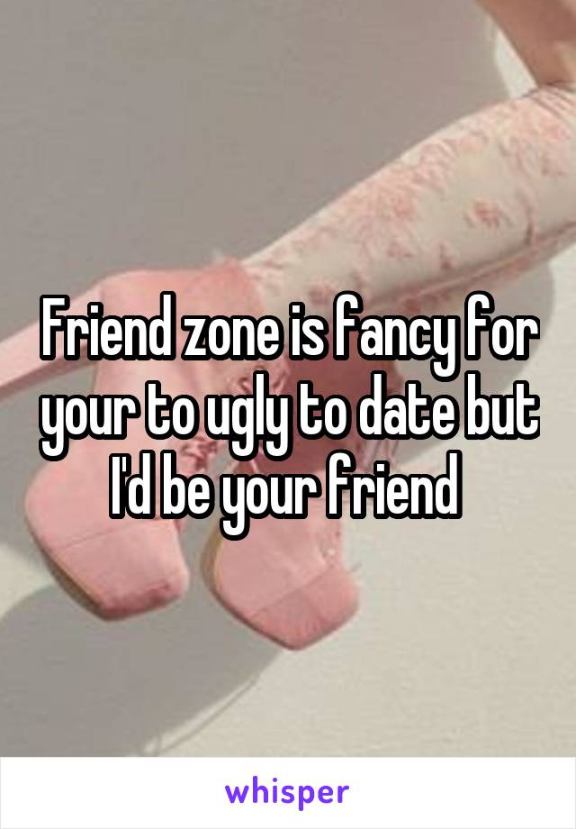 Friend zone is fancy for your to ugly to date but I'd be your friend 