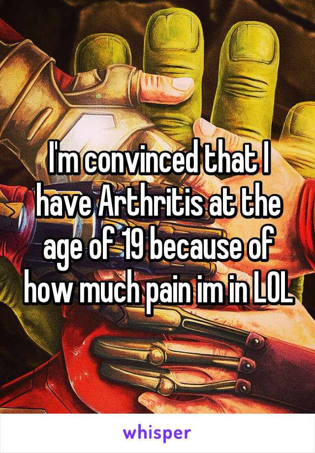 I'm convinced that I have Arthritis at the age of 19 because of how much pain im in LOL