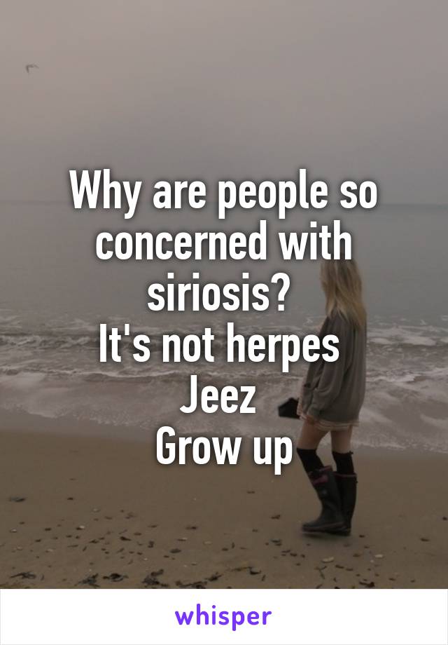 Why are people so concerned with siriosis? 
It's not herpes 
Jeez 
Grow up