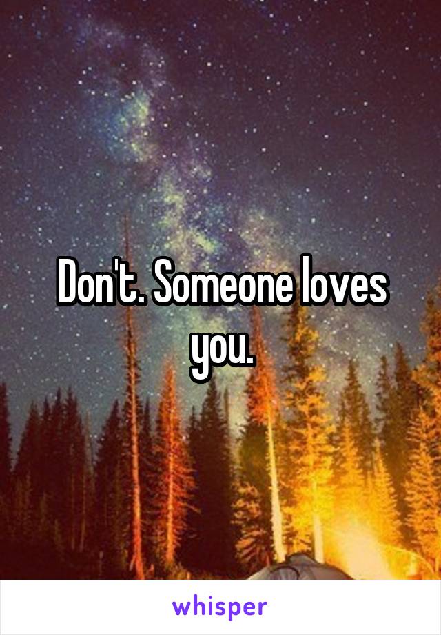 Don't. Someone loves you.