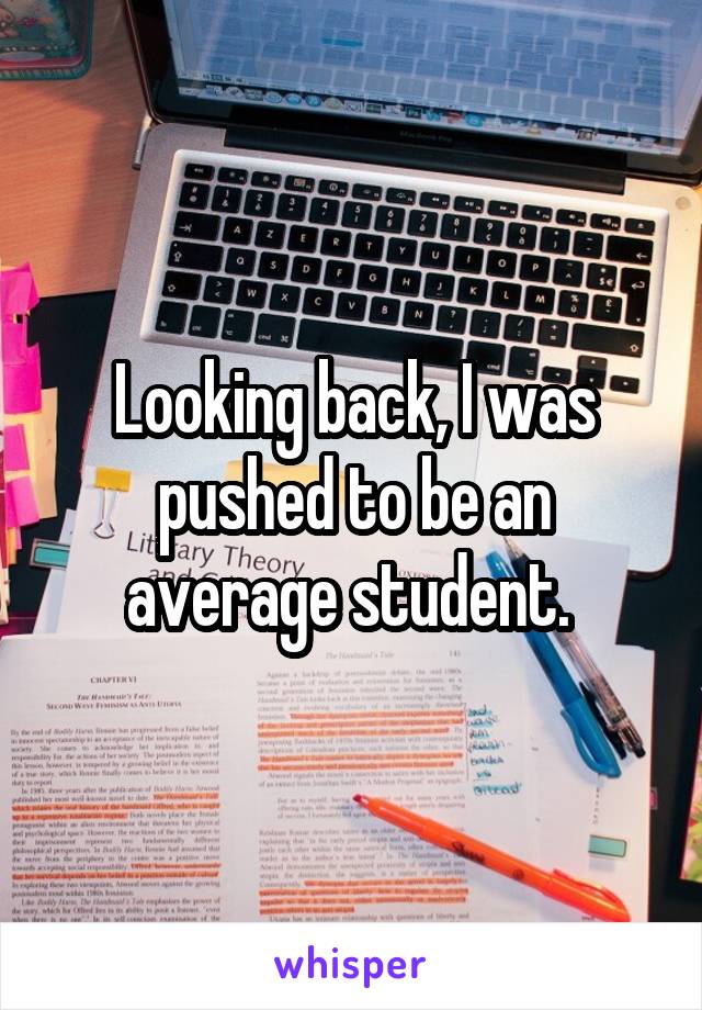 Looking back, I was pushed to be an average student. 