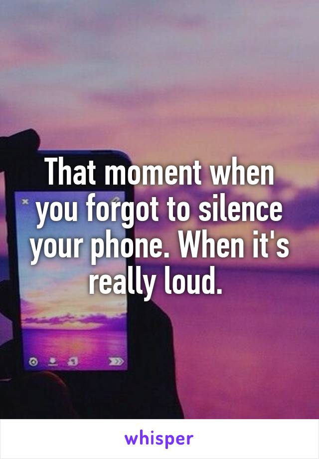 That moment when you forgot to silence your phone. When it's really loud. 