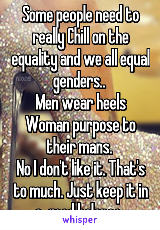 Some people need to really Chill on the equality and we all equal genders.. 
Men wear heels
Woman purpose to their mans. 
No I don't like it. That's to much. Just keep it in a  good balance. 