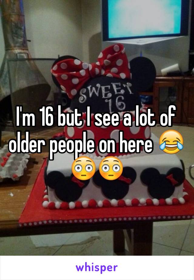 I'm 16 but I see a lot of older people on here 😂😳😳