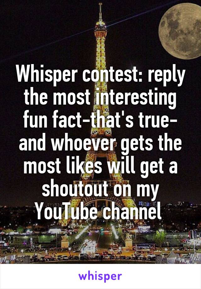 Whisper contest: reply the most interesting fun fact-that's true- and whoever gets the most likes will get a shoutout on my YouTube channel 