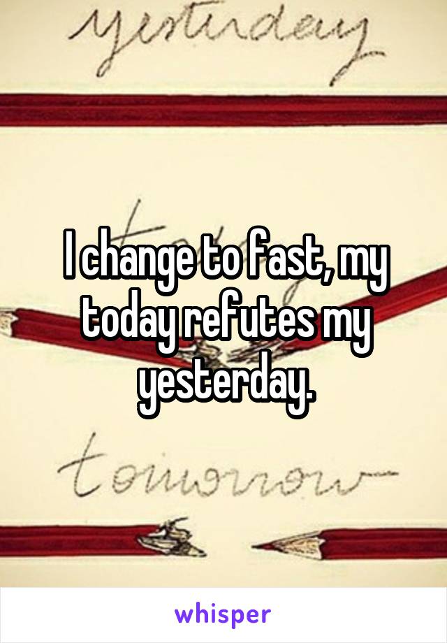 I change to fast, my today refutes my yesterday.