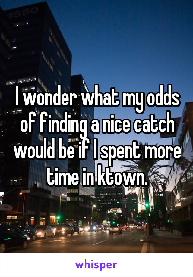 I wonder what my odds of finding a nice catch would be if I spent more time in ktown.