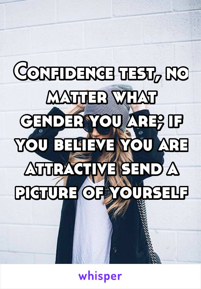 Confidence test, no matter what gender you are; if you believe you are attractive send a picture of yourself 