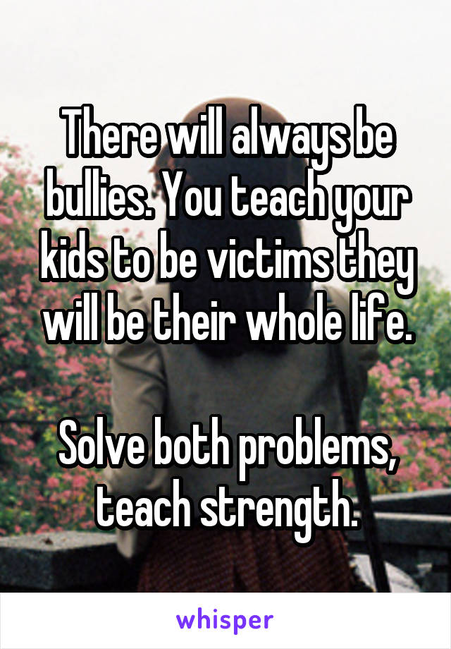 There will always be bullies. You teach your kids to be victims they will be their whole life.

Solve both problems, teach strength.