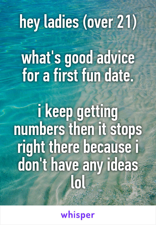 hey ladies (over 21)

what's good advice for a first fun date.

i keep getting numbers then it stops right there because i don't have any ideas lol
